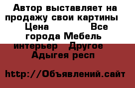 Автор выставляет на продажу свои картины  › Цена ­ 22 000 - Все города Мебель, интерьер » Другое   . Адыгея респ.